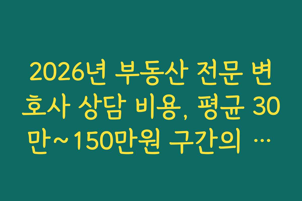 2026년 부동산 전문 변호사 상담 비용, 평균 30만~150만원 구간의 진실