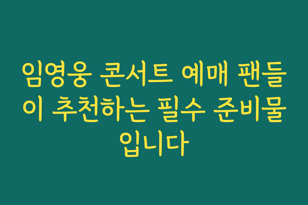 임영웅 콘서트 예매 팬들이 추천하는 필수 준비물입니다