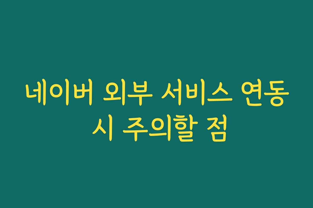 네이버 외부 서비스 연동 시 주의할 점