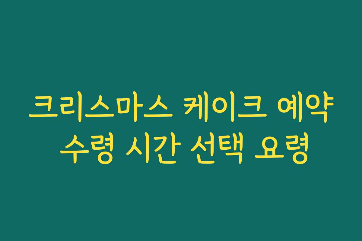 크리스마스 케이크 예약 수령 시간 선택 요령