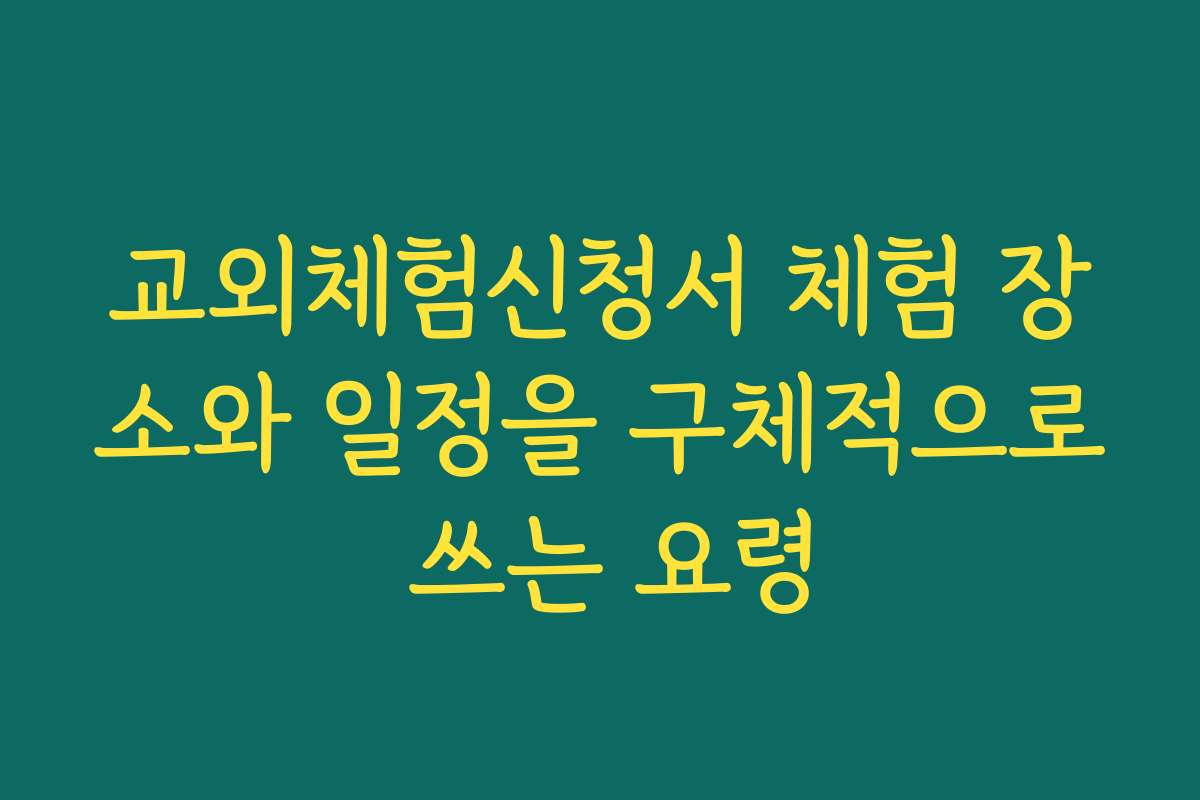 교외체험신청서 체험 장소와 일정을 구체적으로 쓰는 요령