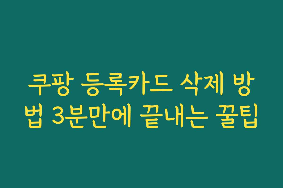 쿠팡 등록카드 삭제 방법 3분만에 끝내는 꿀팁