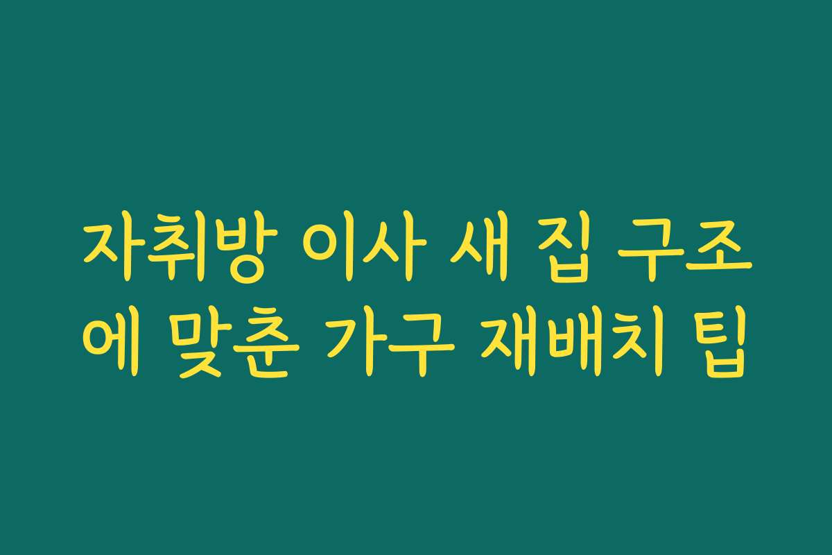 자취방 이사 새 집 구조에 맞춘 가구 재배치 팁