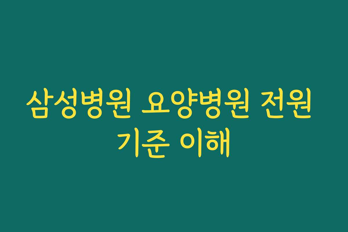 삼성병원 요양병원 전원 기준 이해