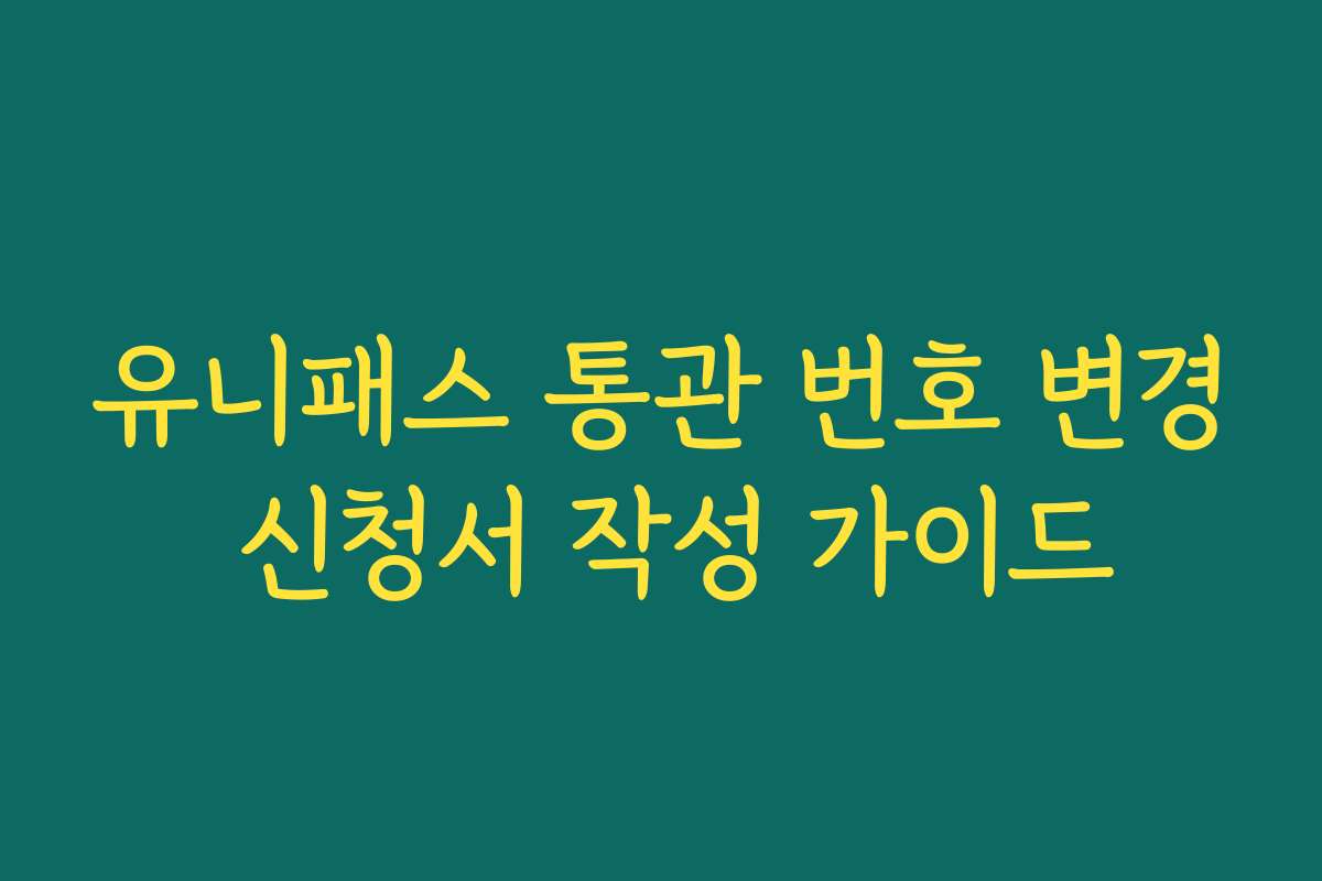 유니패스 통관 번호 변경 신청서 작성 가이드