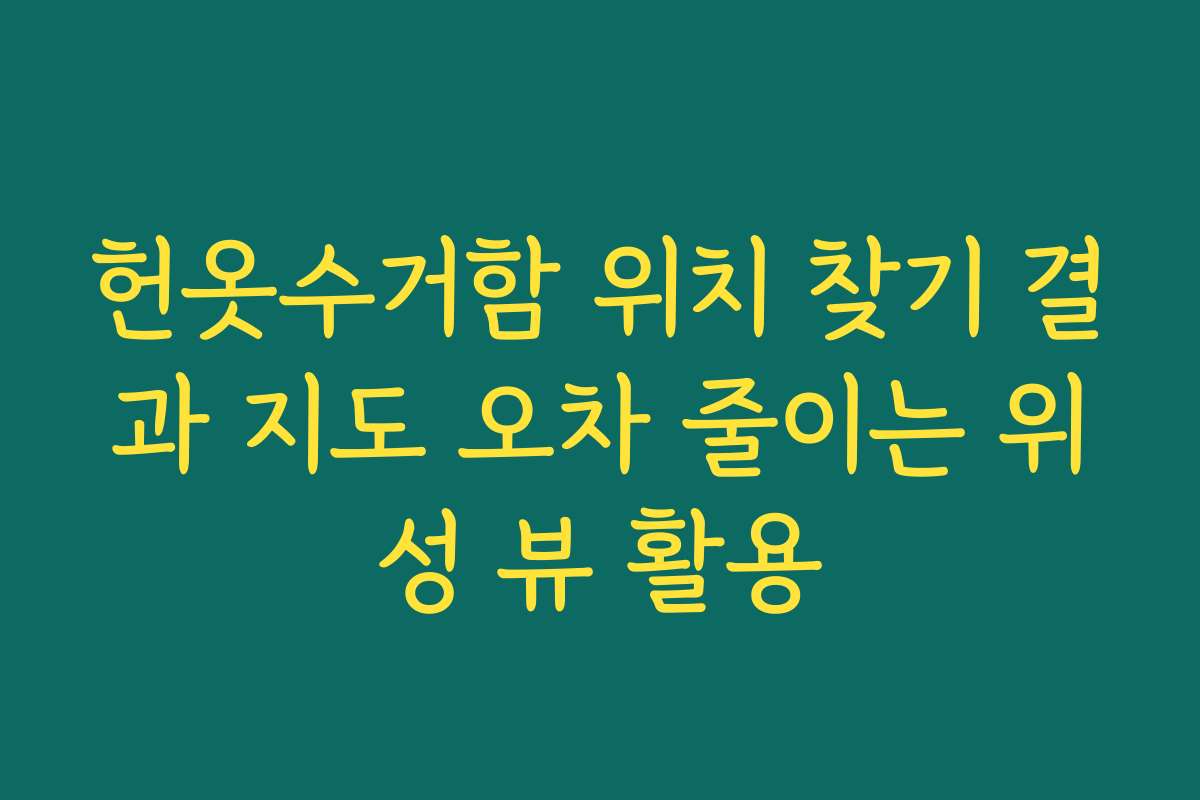 헌옷수거함 위치 찾기 결과 지도 오차 줄이는 위성 뷰 활용