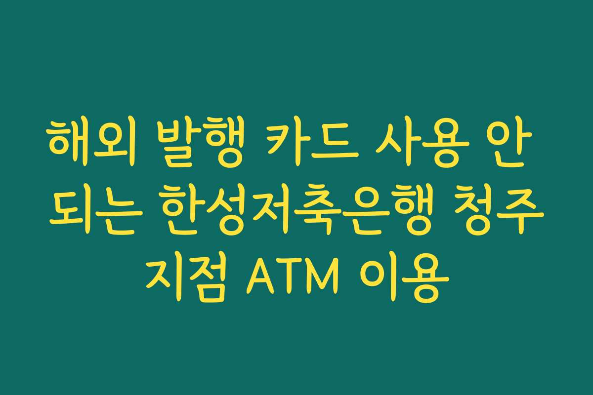 해외 발행 카드 사용 안 되는 한성저축은행 청주지점 ATM 이용