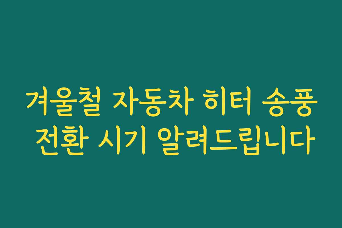 겨울철 자동차 히터 송풍 전환 시기 알려드립니다