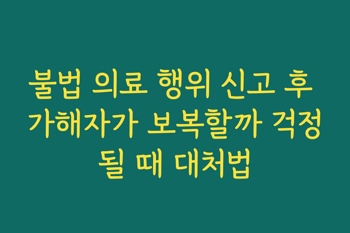불법 의료 행위 신고 후 가해자가 보복할까 걱정될 때 대처법