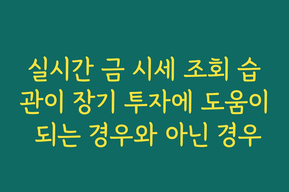 실시간 금 시세 조회 습관이 장기 투자에 도움이 되는 경우와 아닌 경우