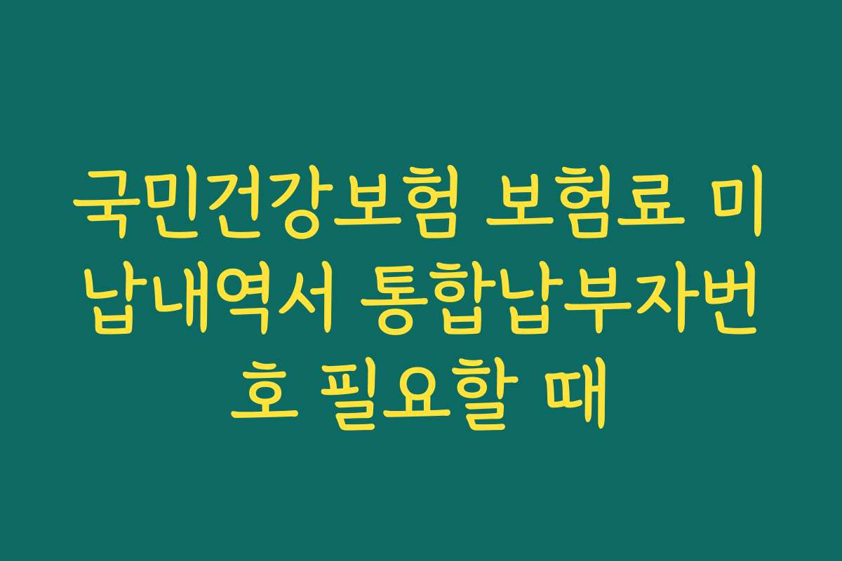 국민건강보험 보험료 미납내역서 통합납부자번호 필요할 때