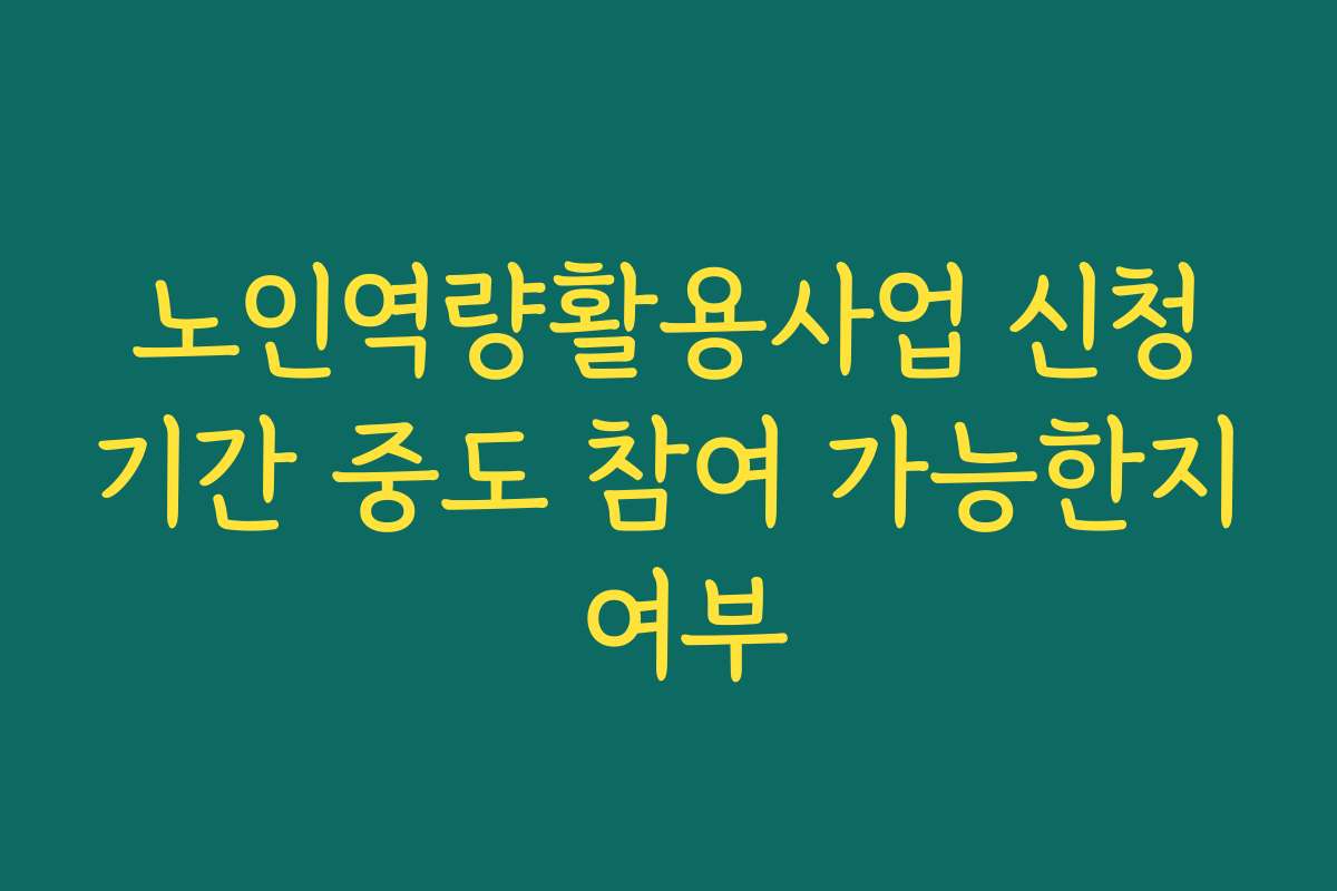 노인역량활용사업 신청기간 중도 참여 가능한지 여부