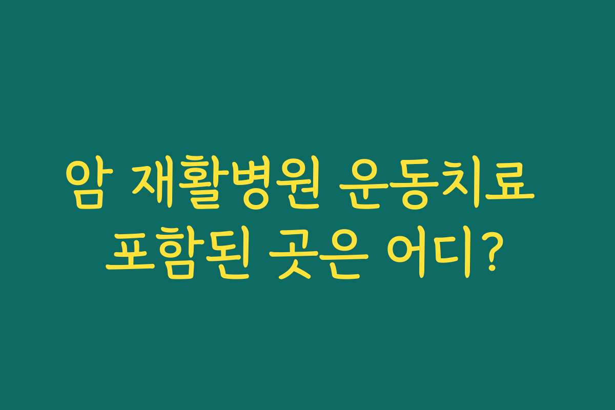 암 재활병원 운동치료 포함된 곳은 어디?