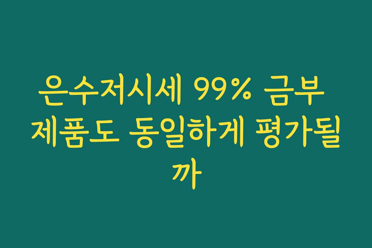 은수저시세 99% 금부 제품도 동일하게 평가될까