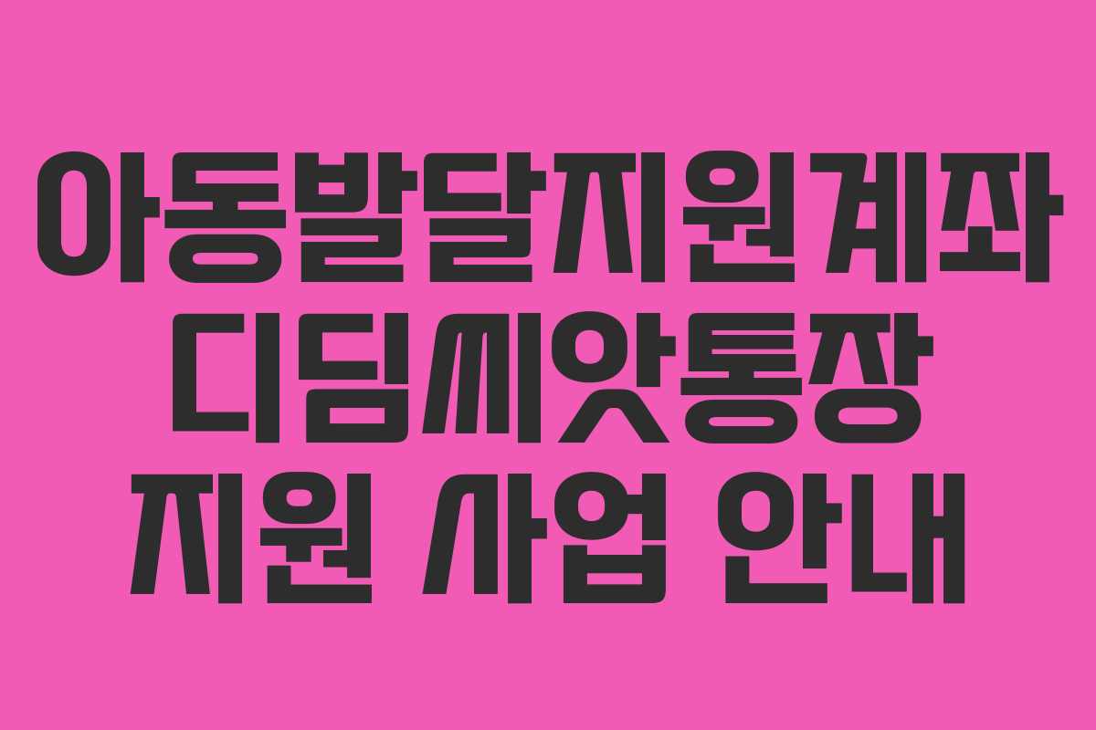 아동발달지원계좌 디딤씨앗통장 지원 사업 안내