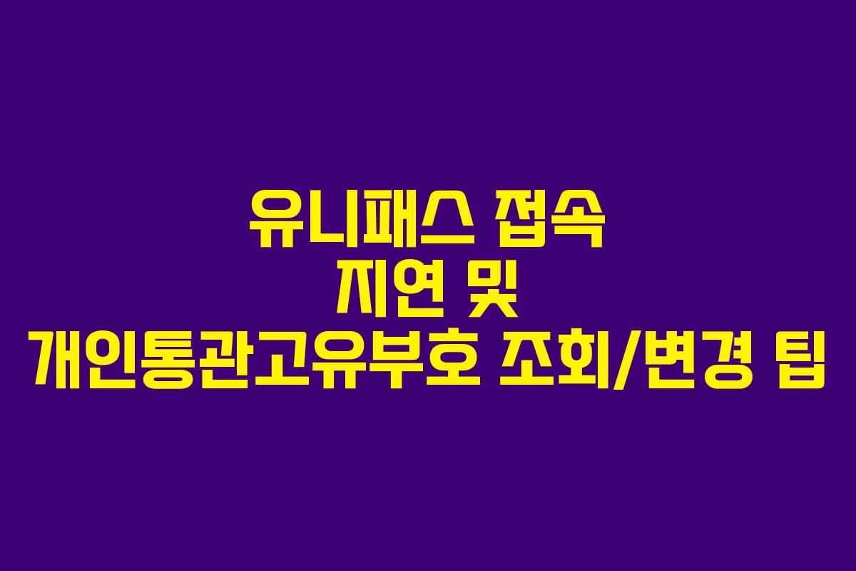 유니패스 접속 지연 및 개인통관고유부호 조회/변경 팁