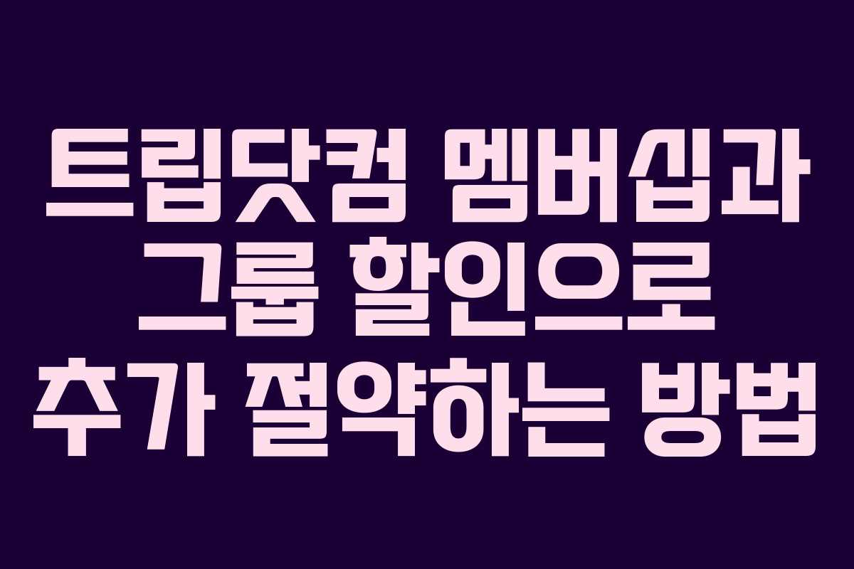 트립닷컴 멤버십과 그룹 할인으로 추가 절약하는 방법
