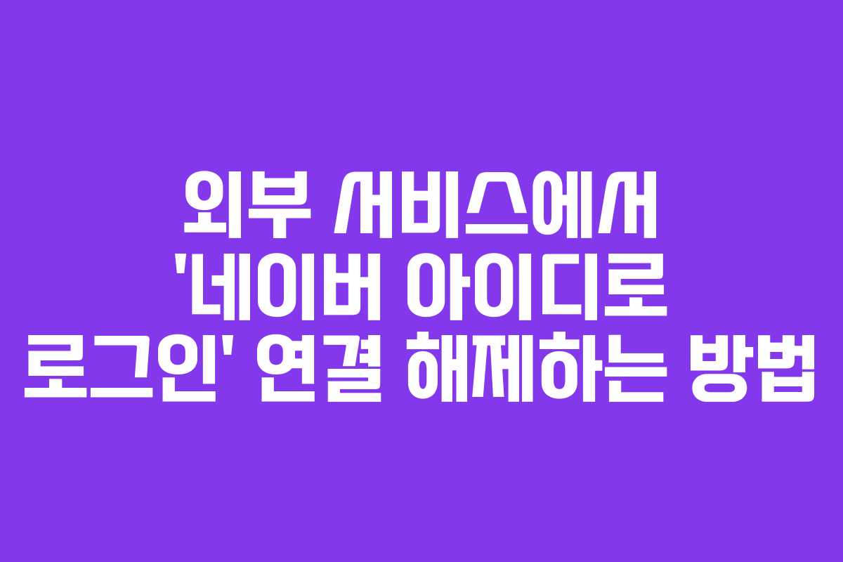 외부 서비스에서 ‘네이버 아이디로 로그인’ 연결 해제하는 방법