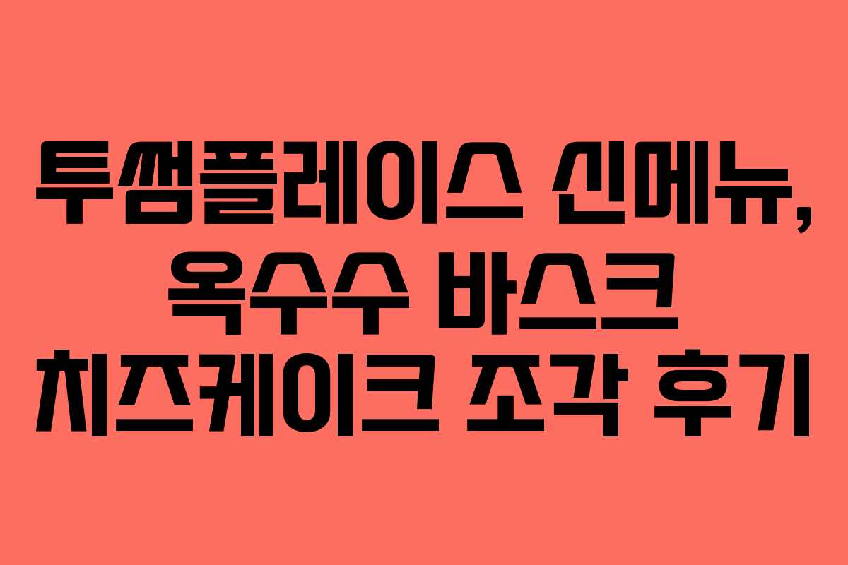 투썸플레이스 신메뉴, 옥수수 바스크 치즈케이크 조각 후기