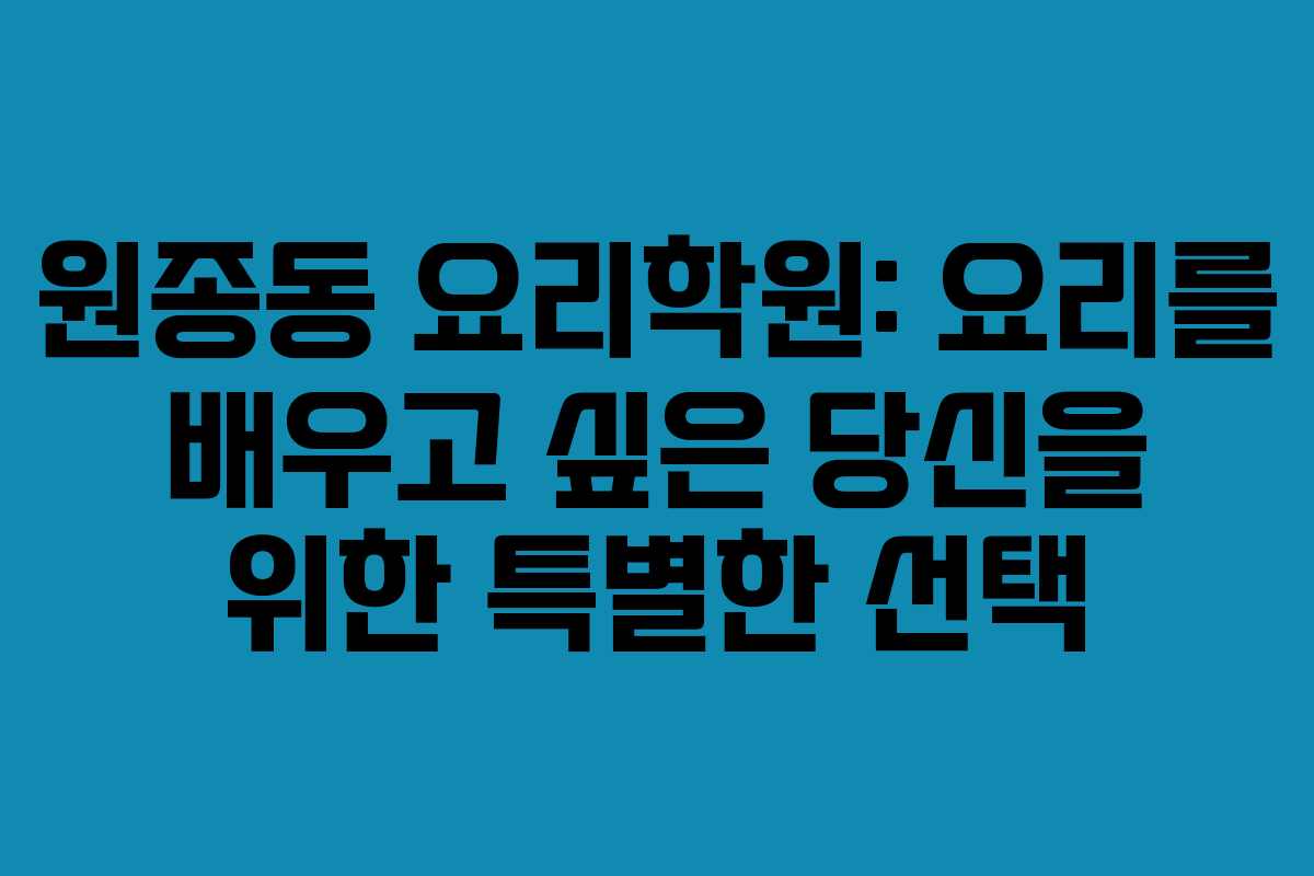 원종동 요리학원: 요리를 배우고 싶은 당신을 위한 특별한 선택