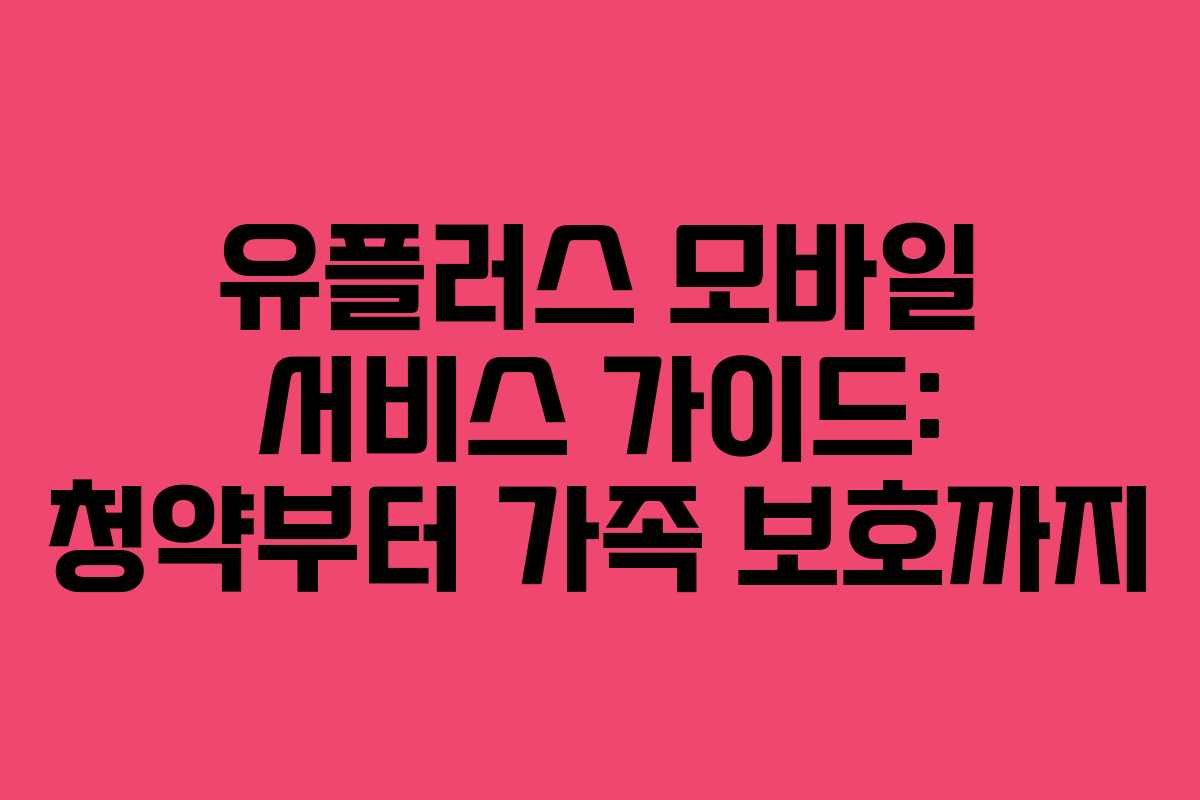 유플러스 모바일 서비스 가이드: 청약부터 가족 보호까지