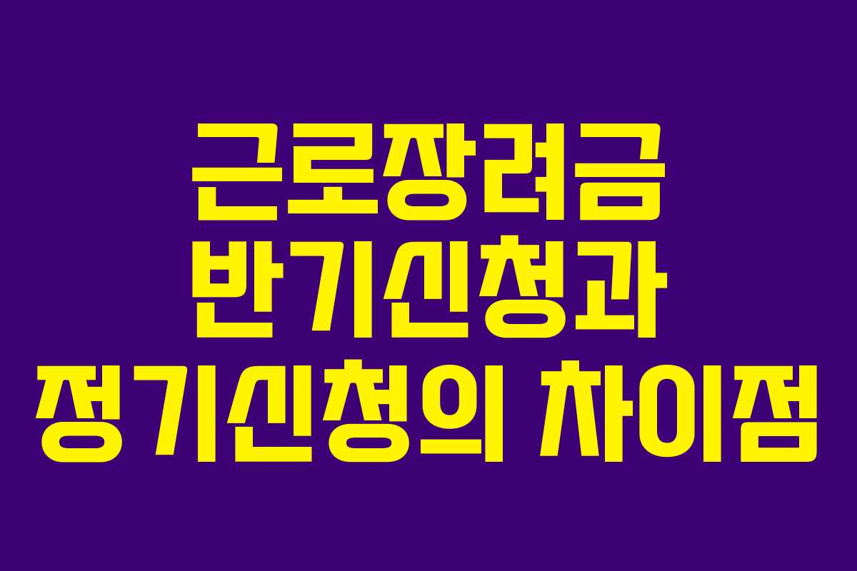 근로장려금 반기신청과 정기신청의 차이점