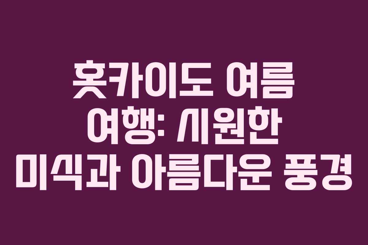 홋카이도 여름 여행: 시원한 미식과 아름다운 풍경