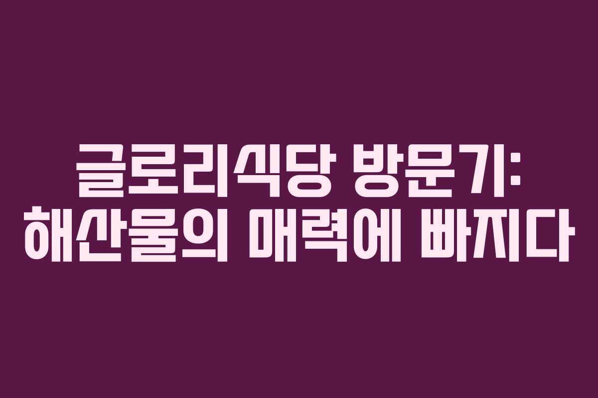 글로리식당 방문기: 해산물의 매력에 빠지다