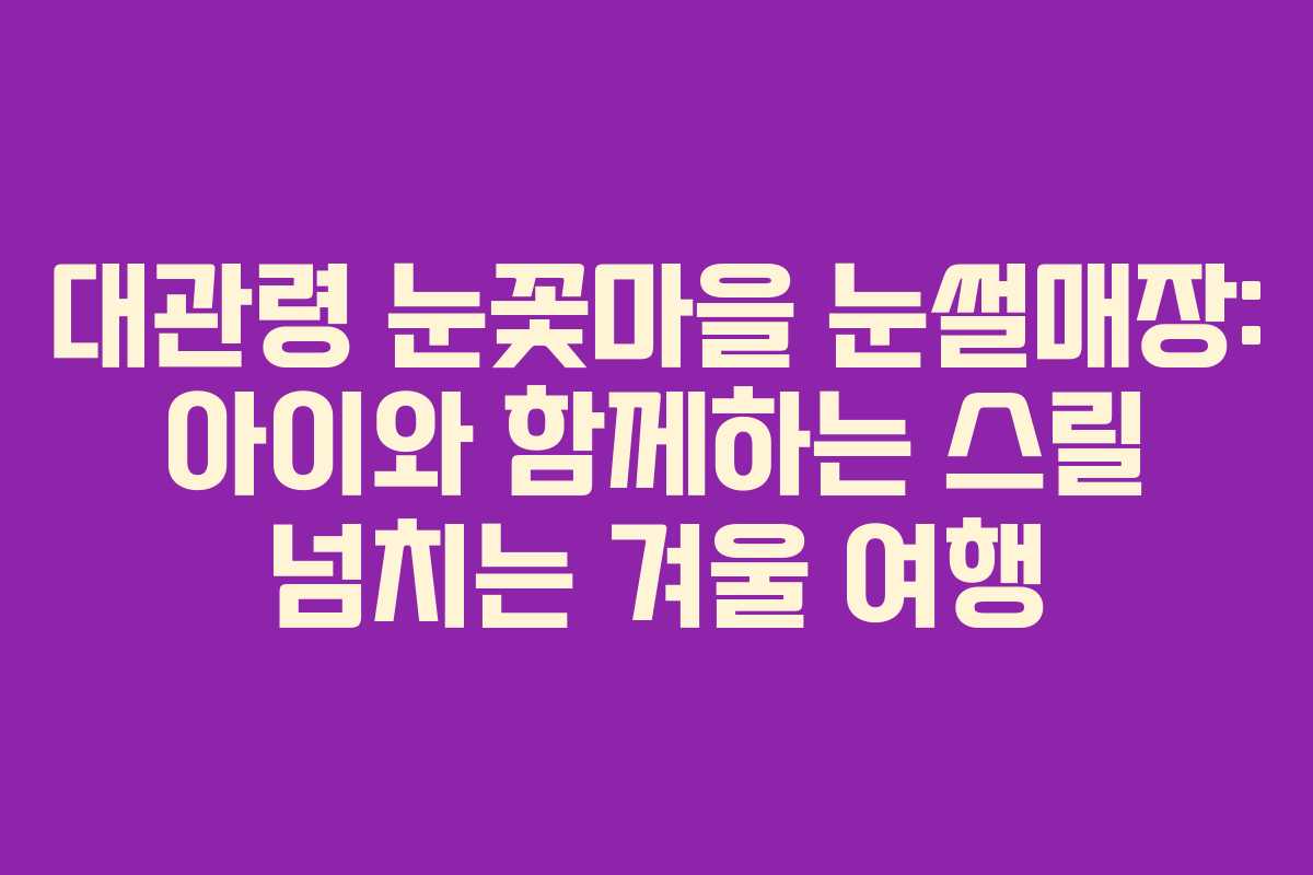 대관령 눈꽃마을 눈썰매장: 아이와 함께하는 스릴 넘치는 겨울 여행