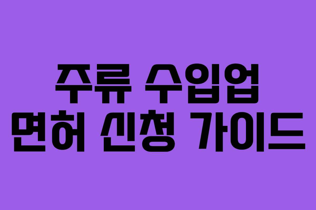 주류 수입업 면허 신청 가이드