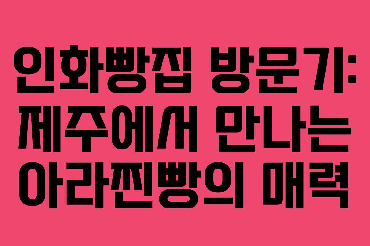인화빵집 방문기: 제주에서 만나는 아라찐빵의 매력