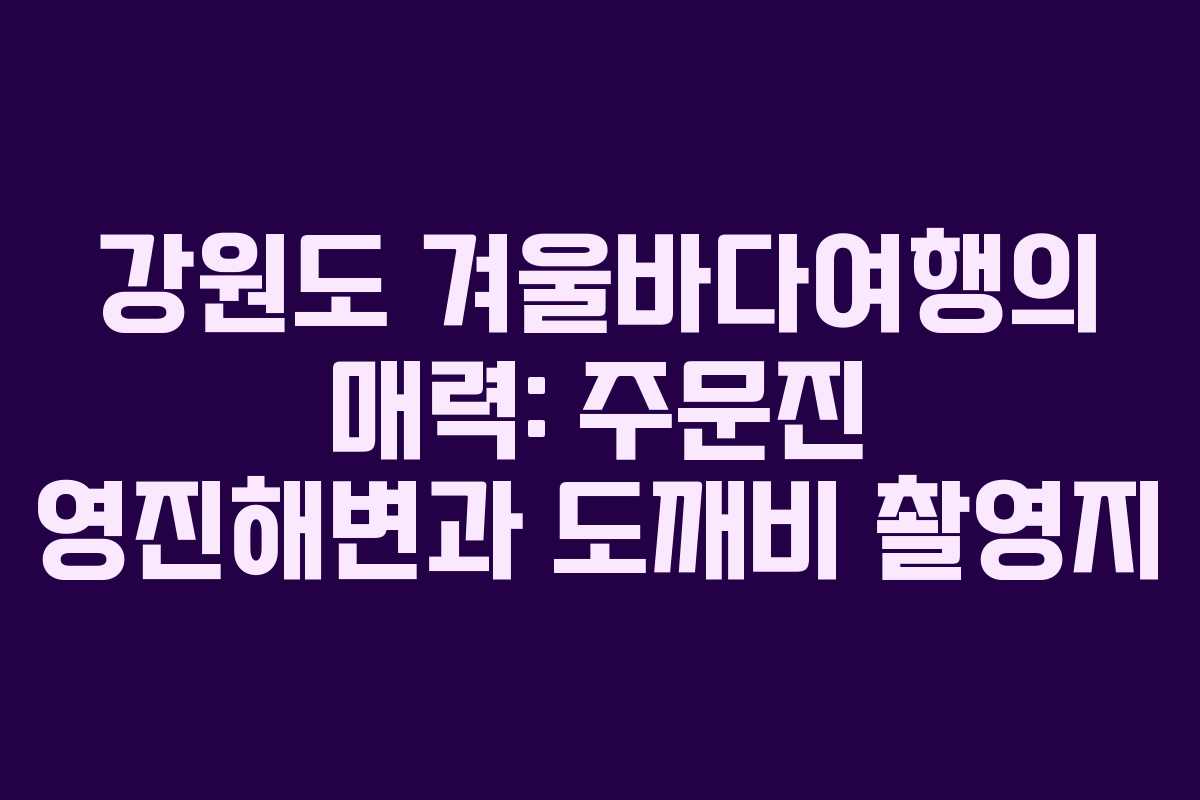 강원도 겨울바다여행의 매력: 주문진 영진해변과 도깨비 촬영지
