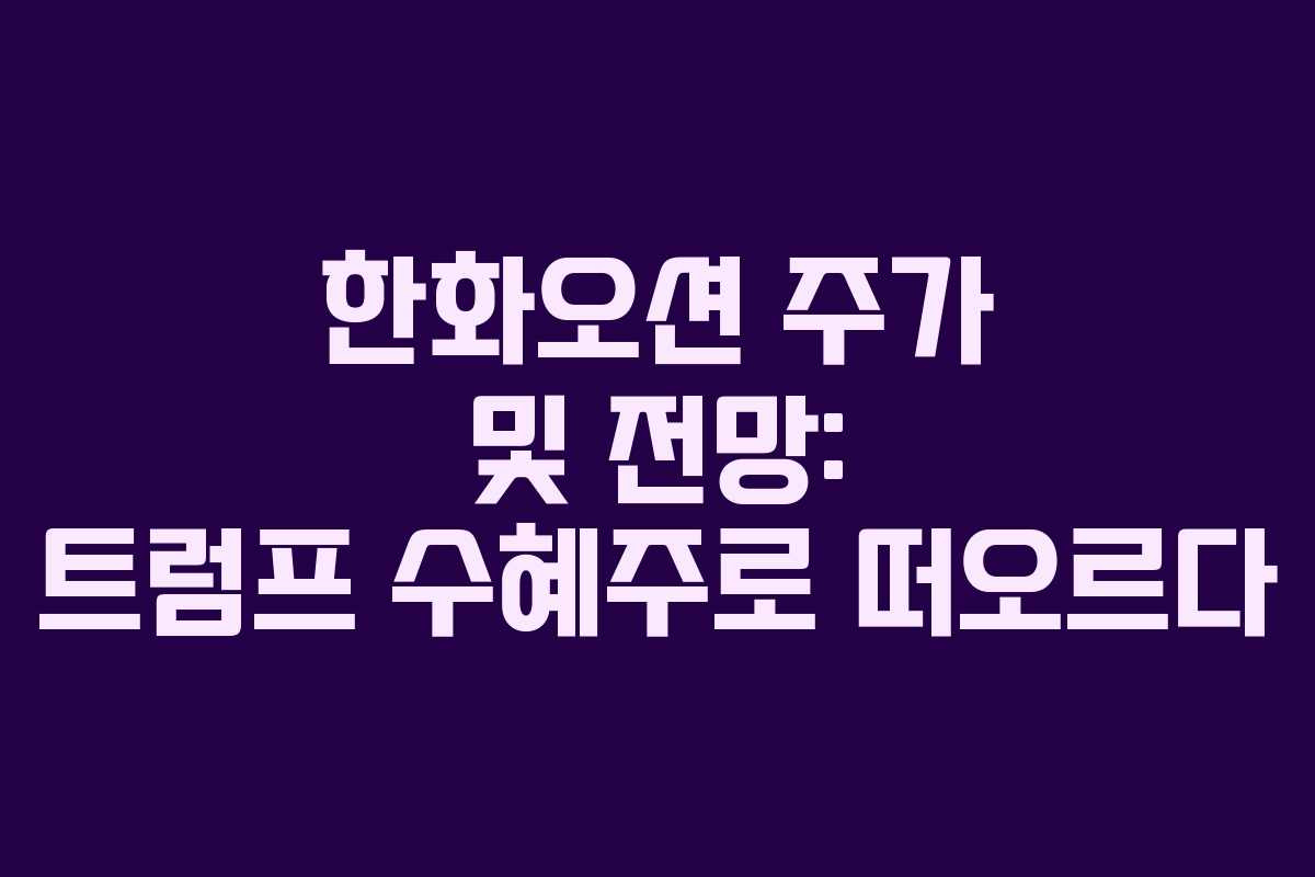 한화오션 주가 및 전망: 트럼프 수혜주로 떠오르다