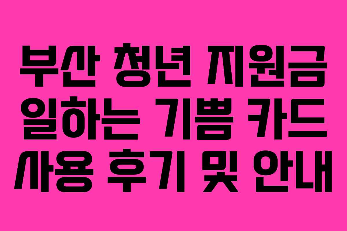 부산 청년 지원금 일하는 기쁨 카드 사용 후기 및 안내