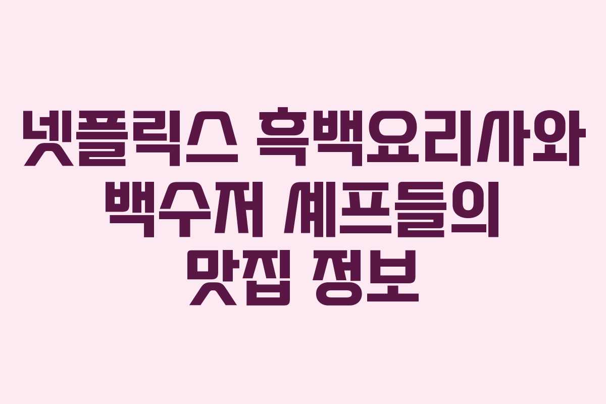 넷플릭스 흑백요리사와 백수저 셰프들의 맛집 정보