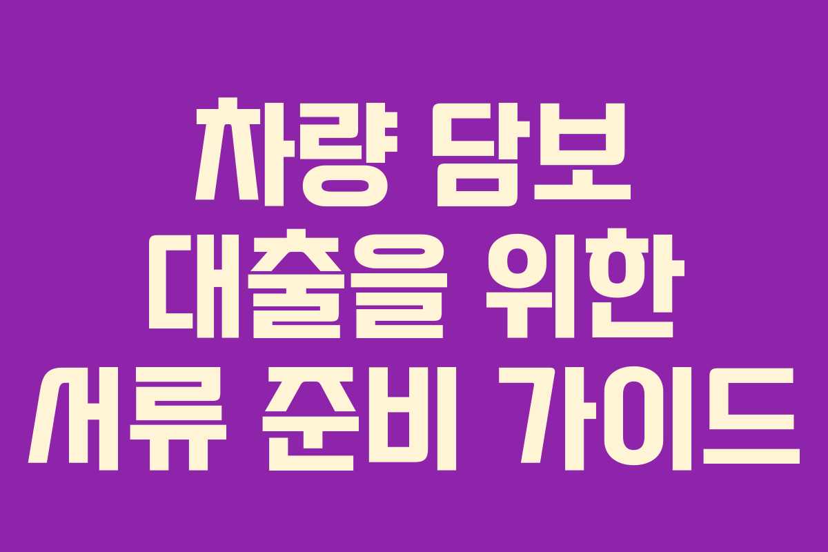 차량 담보 대출을 위한 서류 준비 가이드