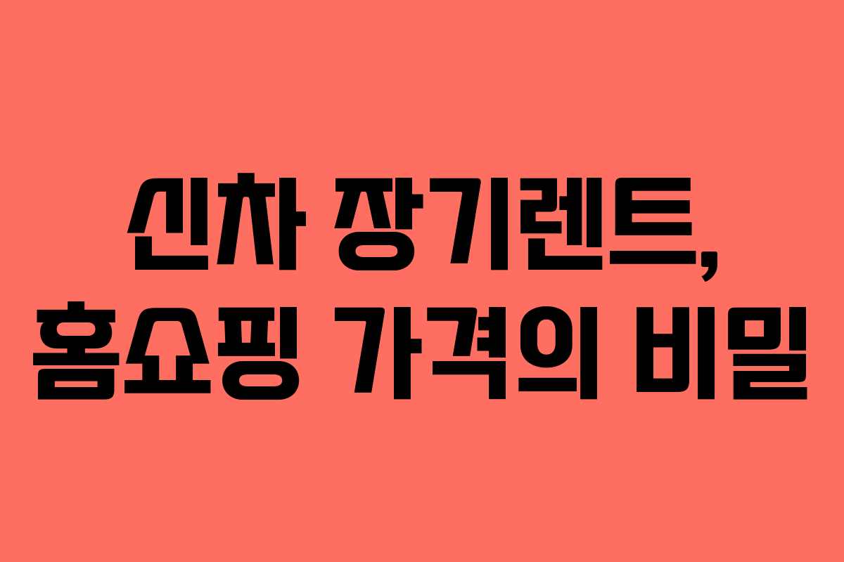 신차 장기렌트, 홈쇼핑 가격의 비밀