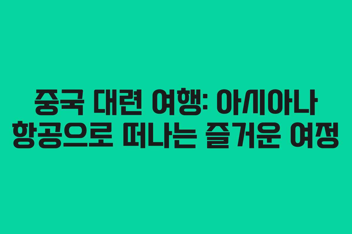 중국 대련 여행: 아시아나 항공으로 떠나는 즐거운 여정