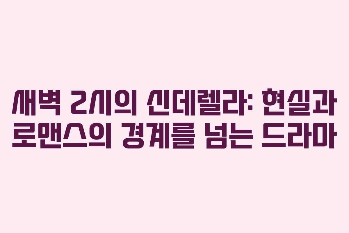 새벽 2시의 신데렐라: 현실과 로맨스의 경계를 넘는 드라마
