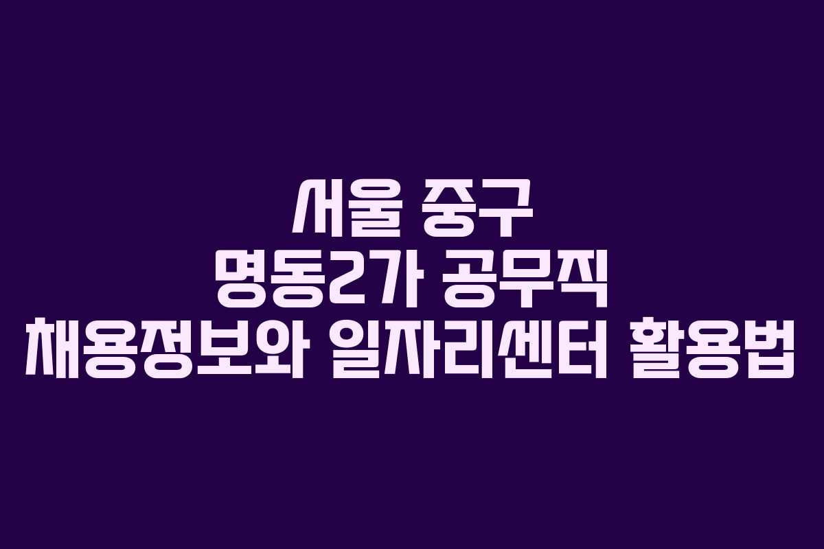 서울 중구 명동2가 공무직 채용정보와 일자리센터 활용법