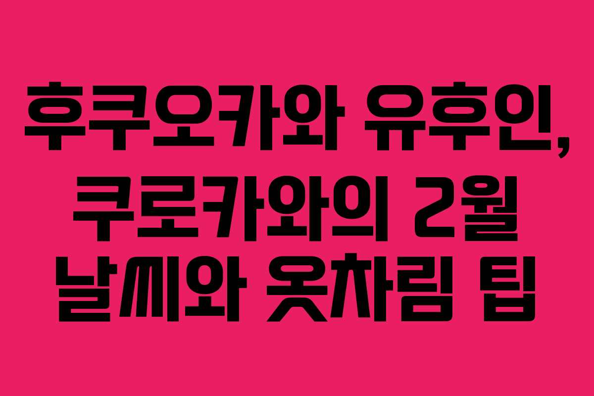 후쿠오카와 유후인, 쿠로카와의 2월 날씨와 옷차림 팁