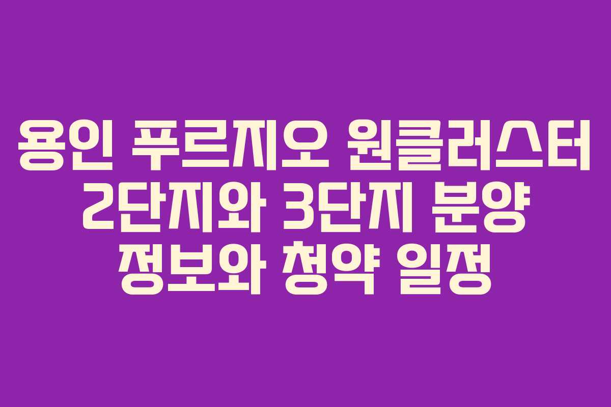 용인 푸르지오 원클러스터 2단지와 3단지 분양 정보와 청약 일정