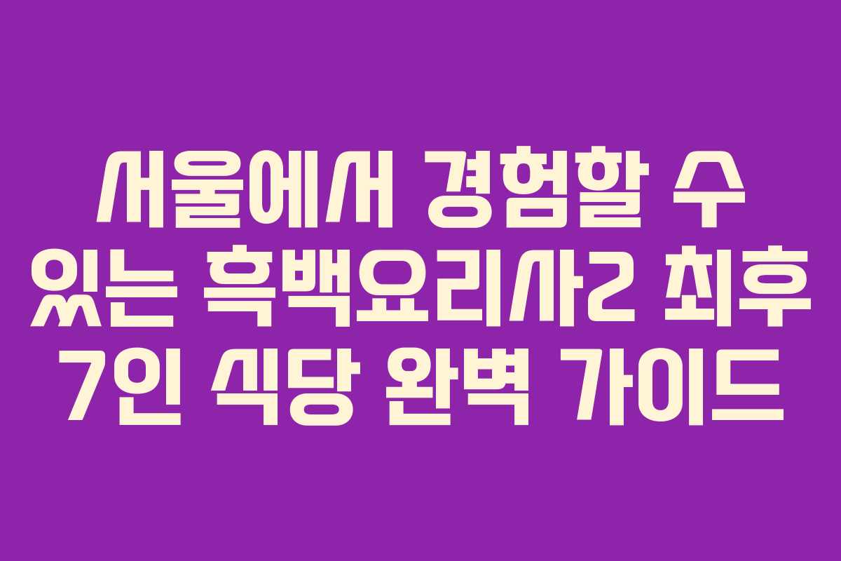 서울에서 경험할 수 있는 흑백요리사2 최후 7인 식당 완벽 가이드