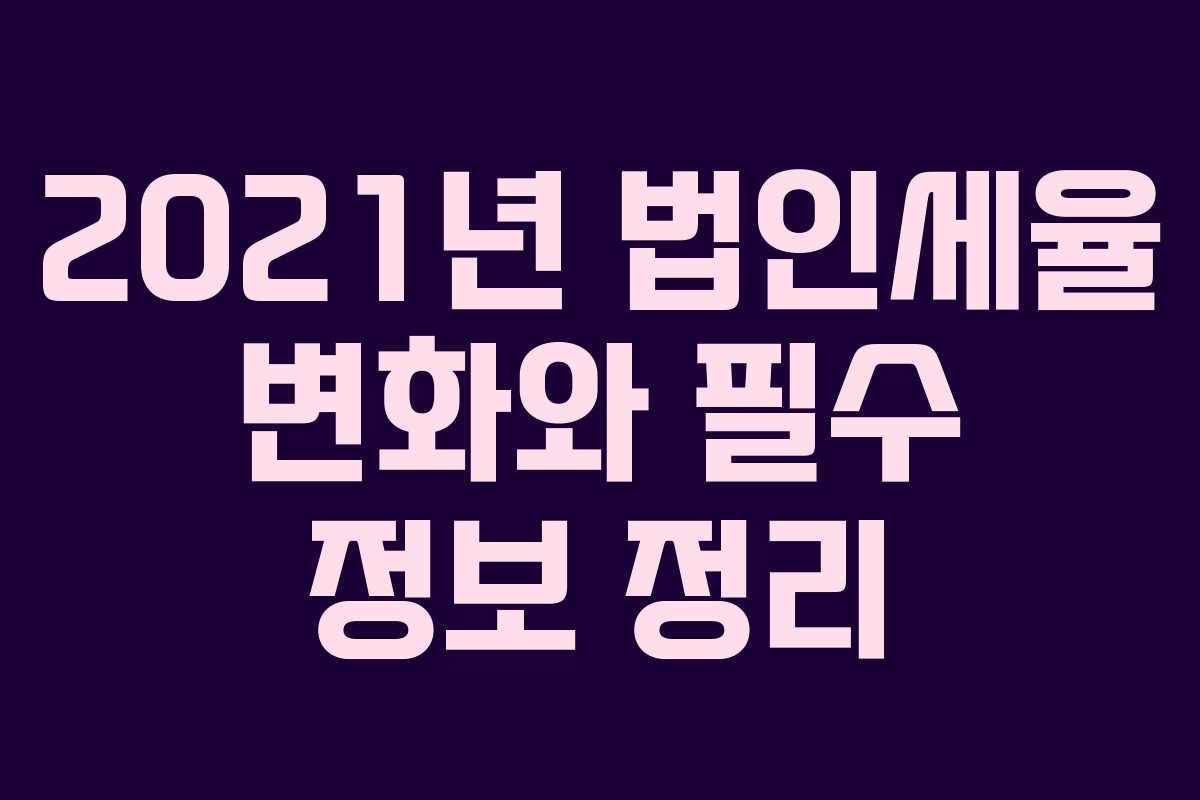 2021년 법인세율 변화와 필수 정보 정리