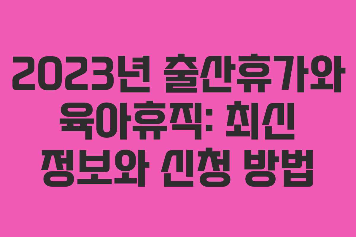 2023년 출산휴가와 육아휴직: 최신 정보와 신청 방법