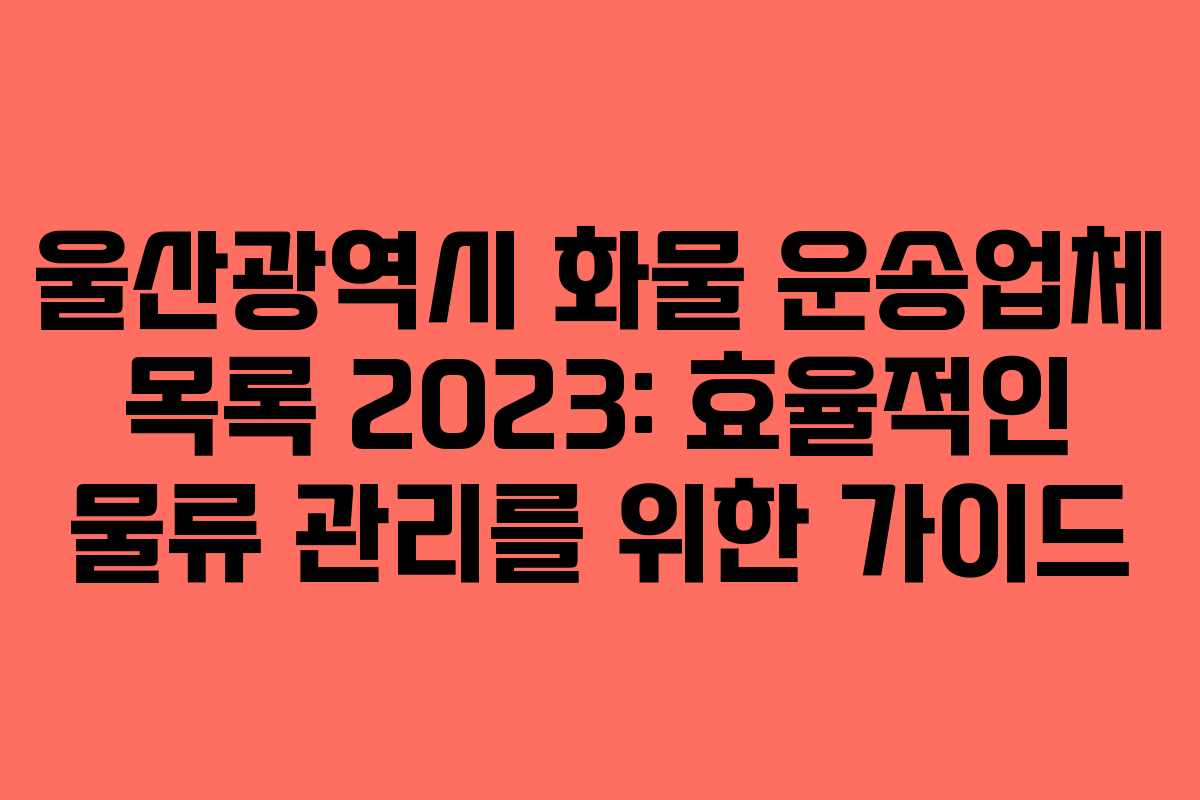울산광역시 화물 운송업체 목록 2023: 효율적인 물류 관리를 위한 가이드