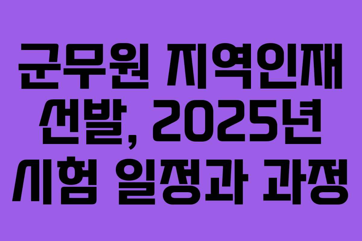 군무원 지역인재 선발, 2025년 시험 일정과 과정