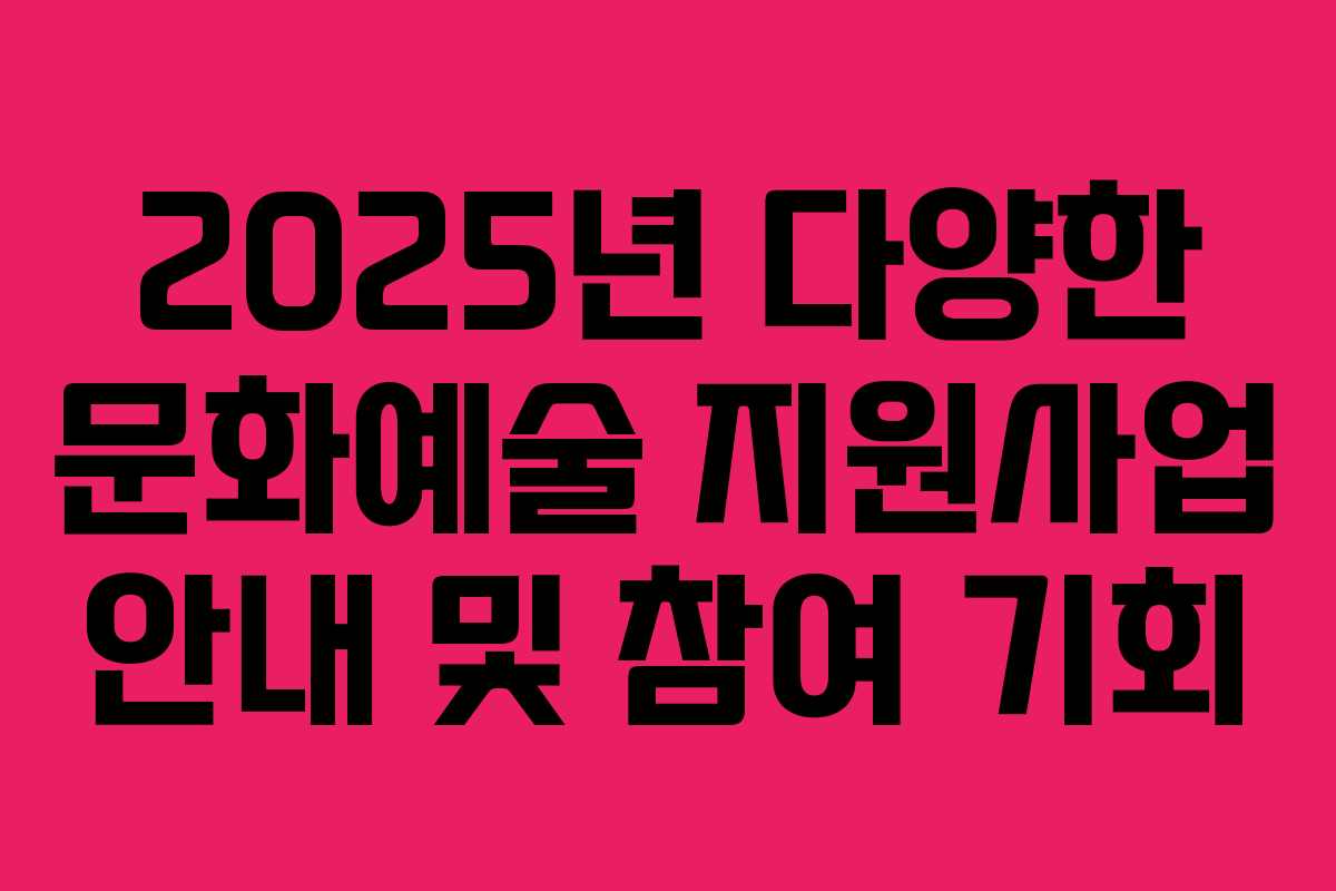 2025년 다양한 문화예술 지원사업 안내 및 참여 기회