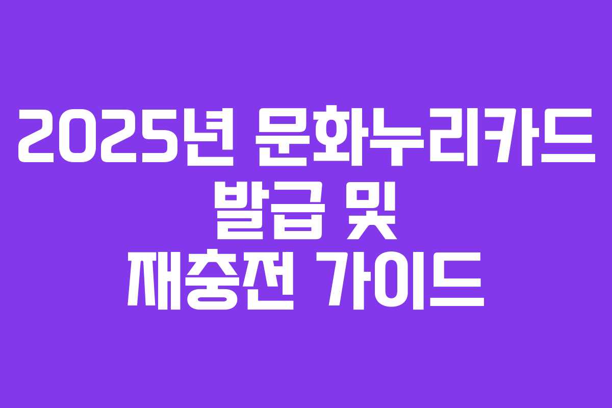 2025년 문화누리카드 발급 및 재충전 가이드