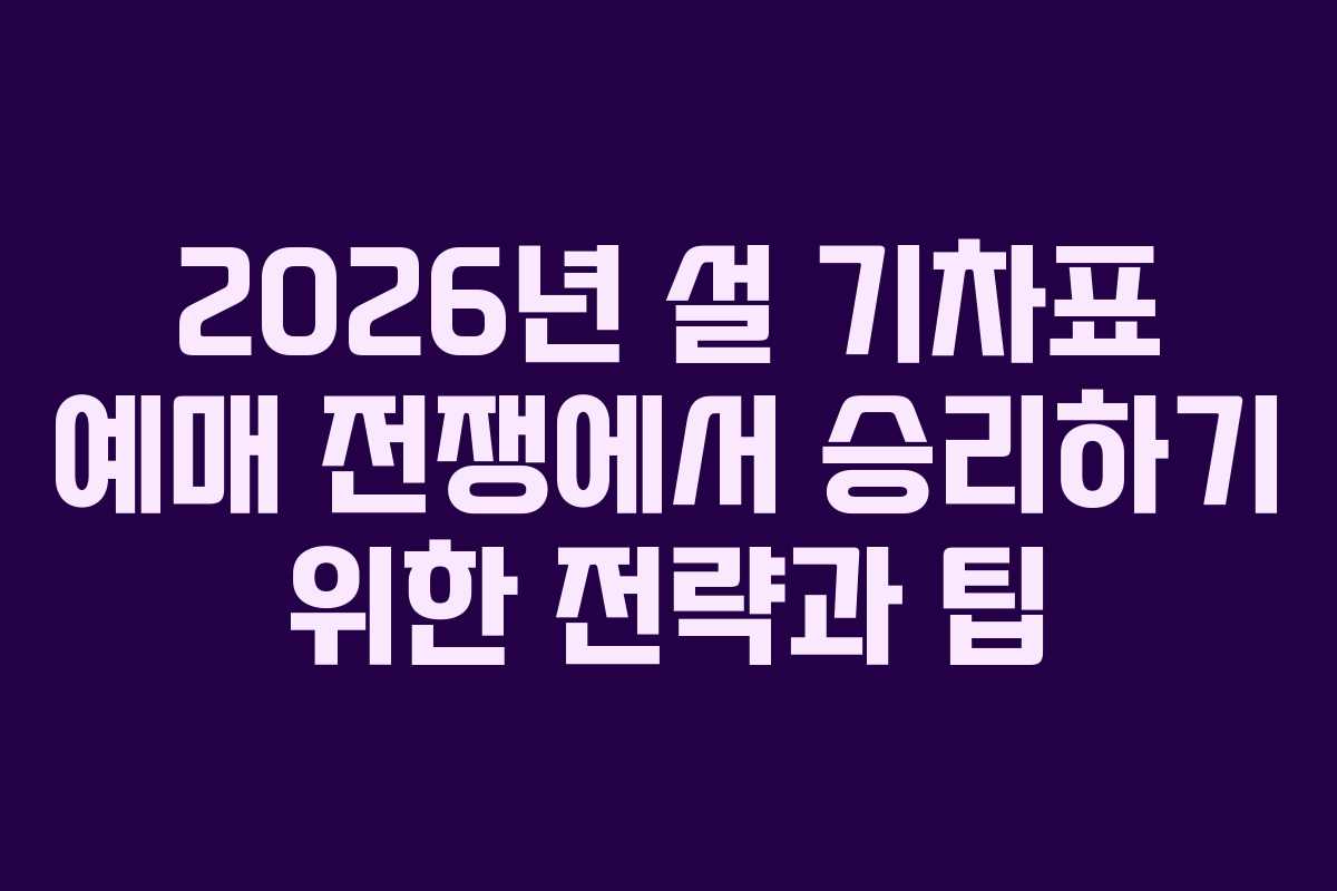2026년 설 기차표 예매 전쟁에서 승리하기 위한 전략과 팁